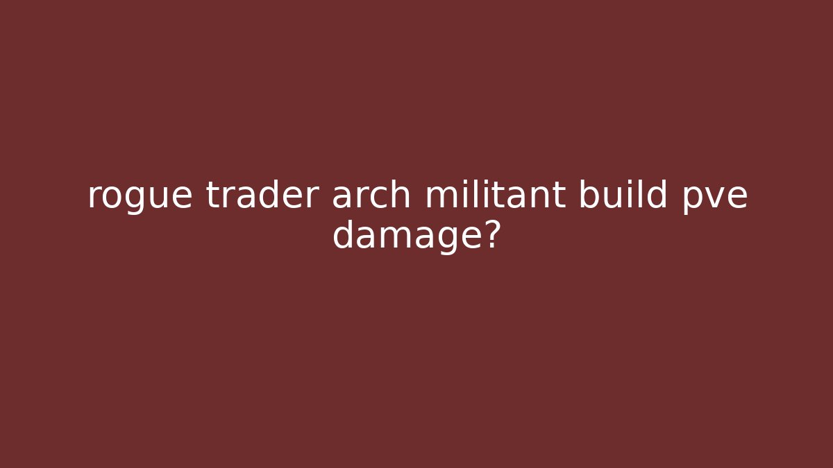 rogue trader arch militant build pve damage?