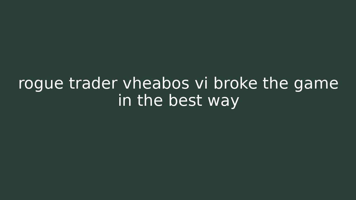 rogue trader vheabos vi broke the game in the best way