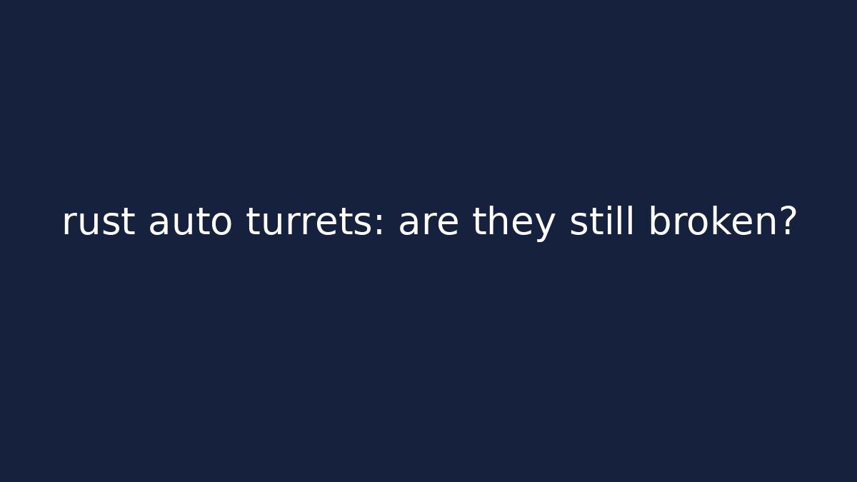 rust auto turrets: are they still broken?