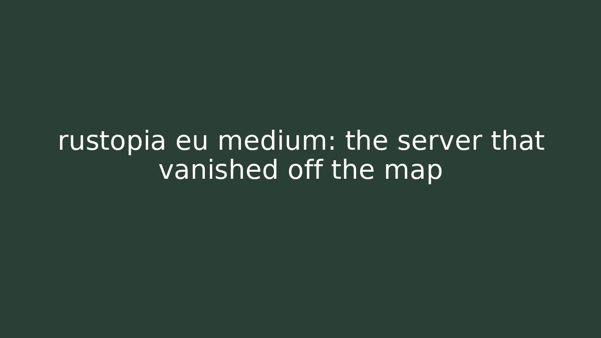 rustopia eu medium: the server that vanished off the map