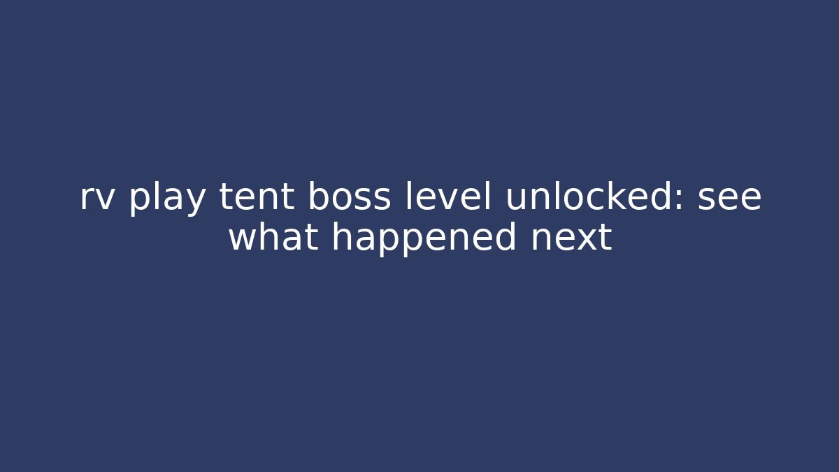 rv play tent boss level unlocked: see what happened next