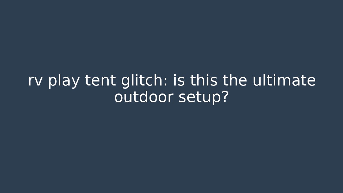rv play tent glitch: is this the ultimate outdoor setup?