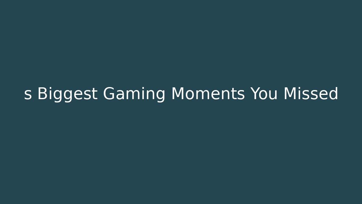 s Biggest Gaming Moments You Missed