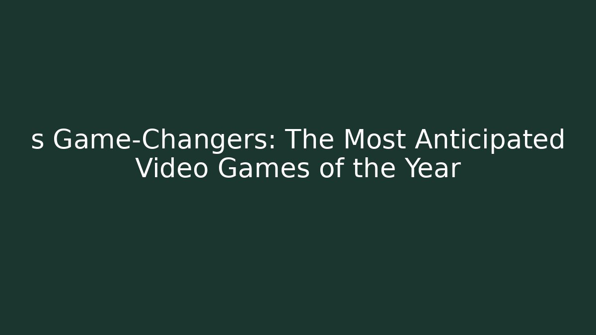 s Game-Changers: The Most Anticipated Video Games of the Year