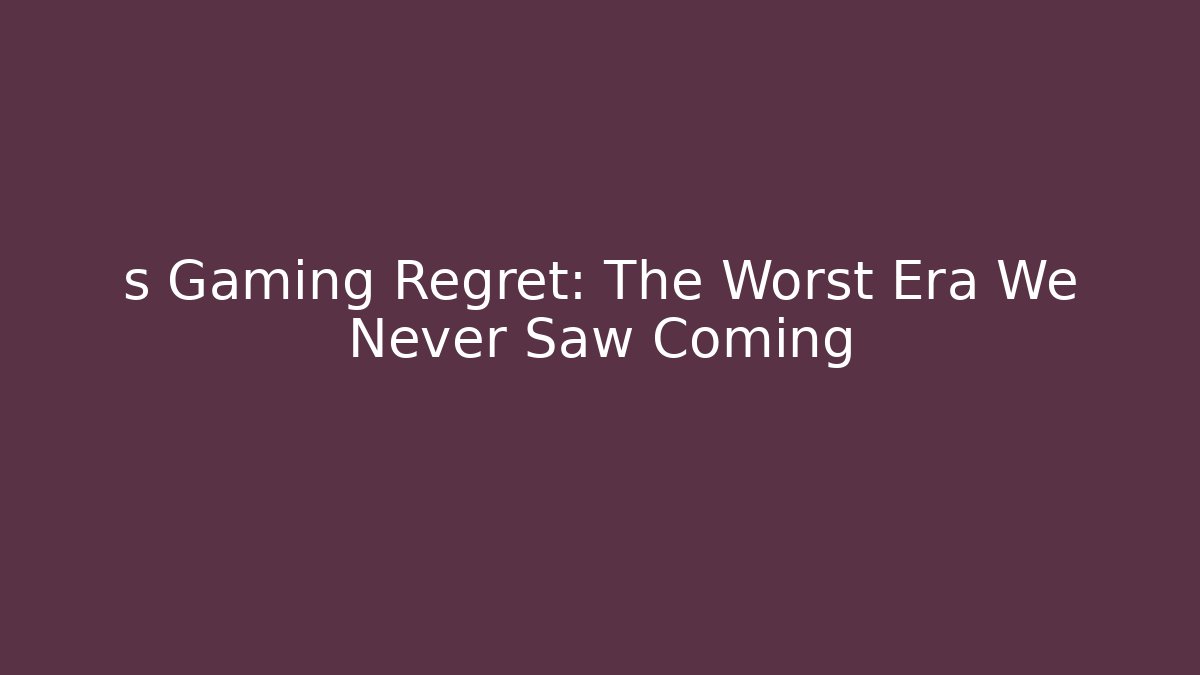 s Gaming Regret: The Worst Era We Never Saw Coming
