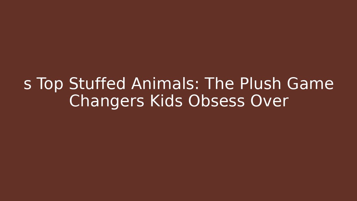 s Top Stuffed Animals: The Plush Game Changers Kids Obsess Over