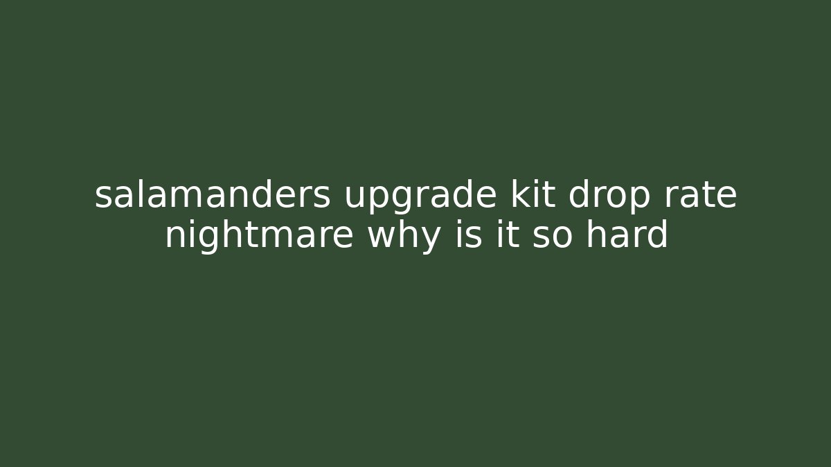 salamanders upgrade kit drop rate nightmare why is it so hard