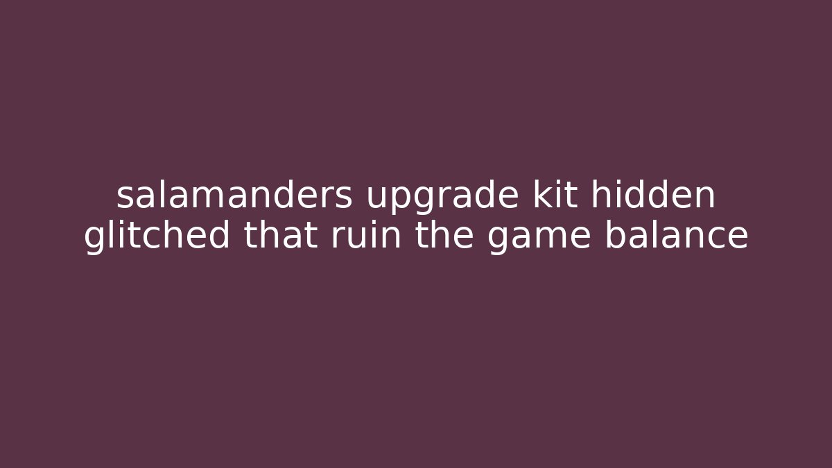 salamanders upgrade kit hidden glitched that ruin the game balance