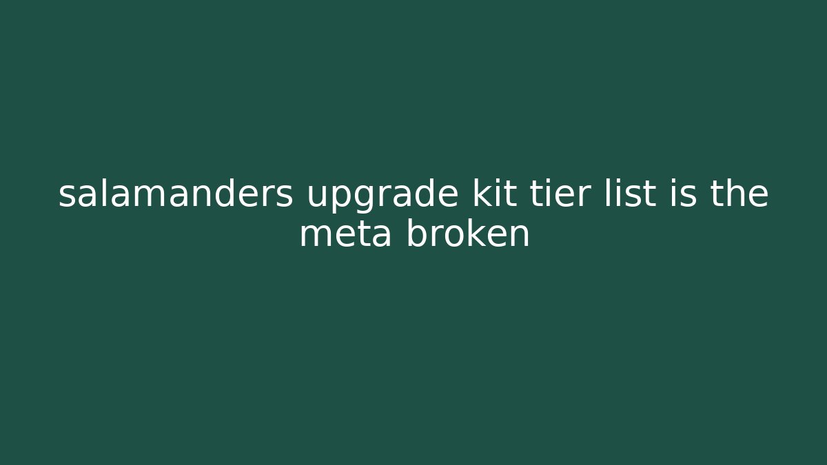 salamanders upgrade kit tier list is the meta broken