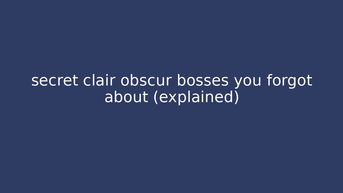 secret clair obscur bosses you forgot about (explained)