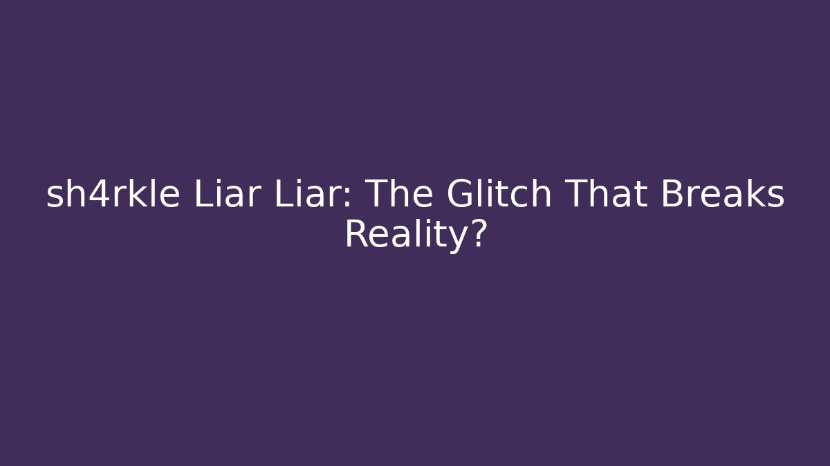 sh4rkle Liar Liar: The Glitch That Breaks Reality?