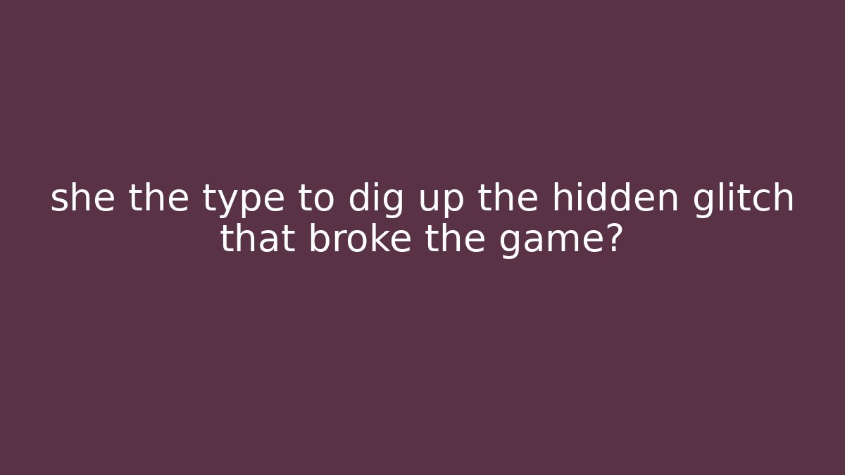 she the type to dig up the hidden glitch that broke the game?