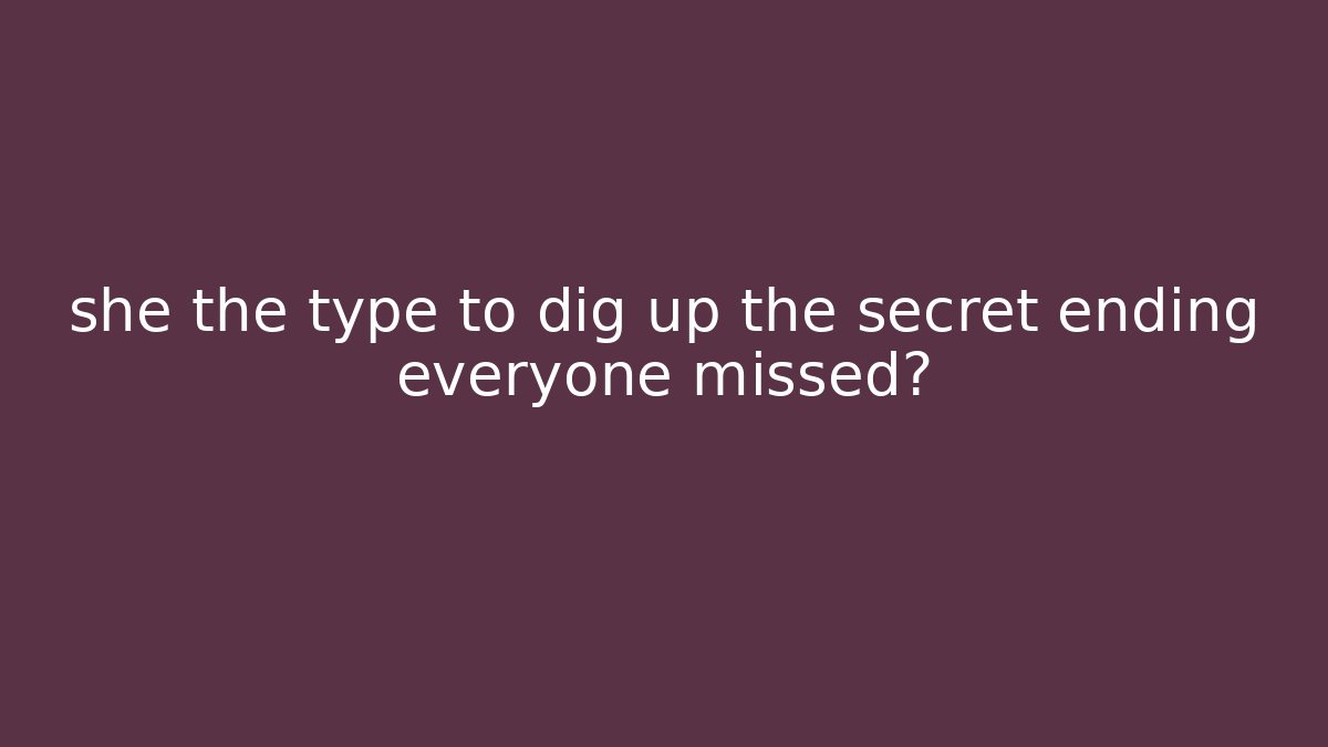 she the type to dig up the secret ending everyone missed?