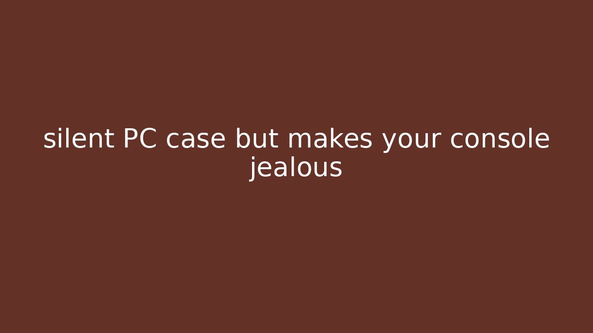 silent PC case but makes your console jealous
