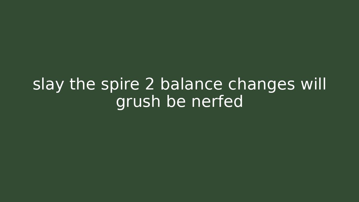 slay the spire 2 balance changes will grush be nerfed
