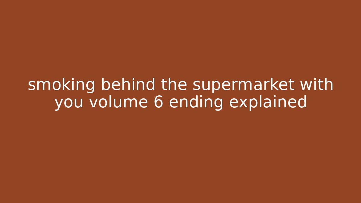 smoking behind the supermarket with you volume 6 ending explained