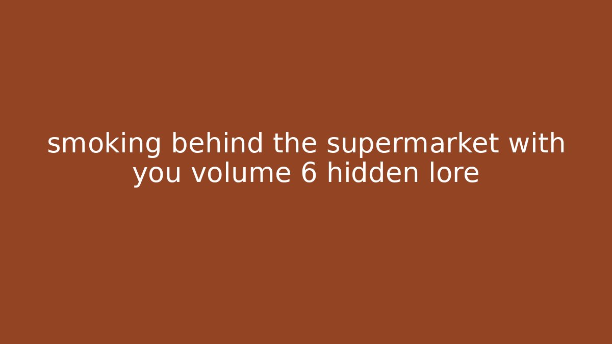 smoking behind the supermarket with you volume 6 hidden lore - Create More Assets