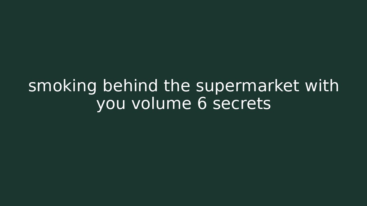 smoking behind the supermarket with you volume 6 secrets
