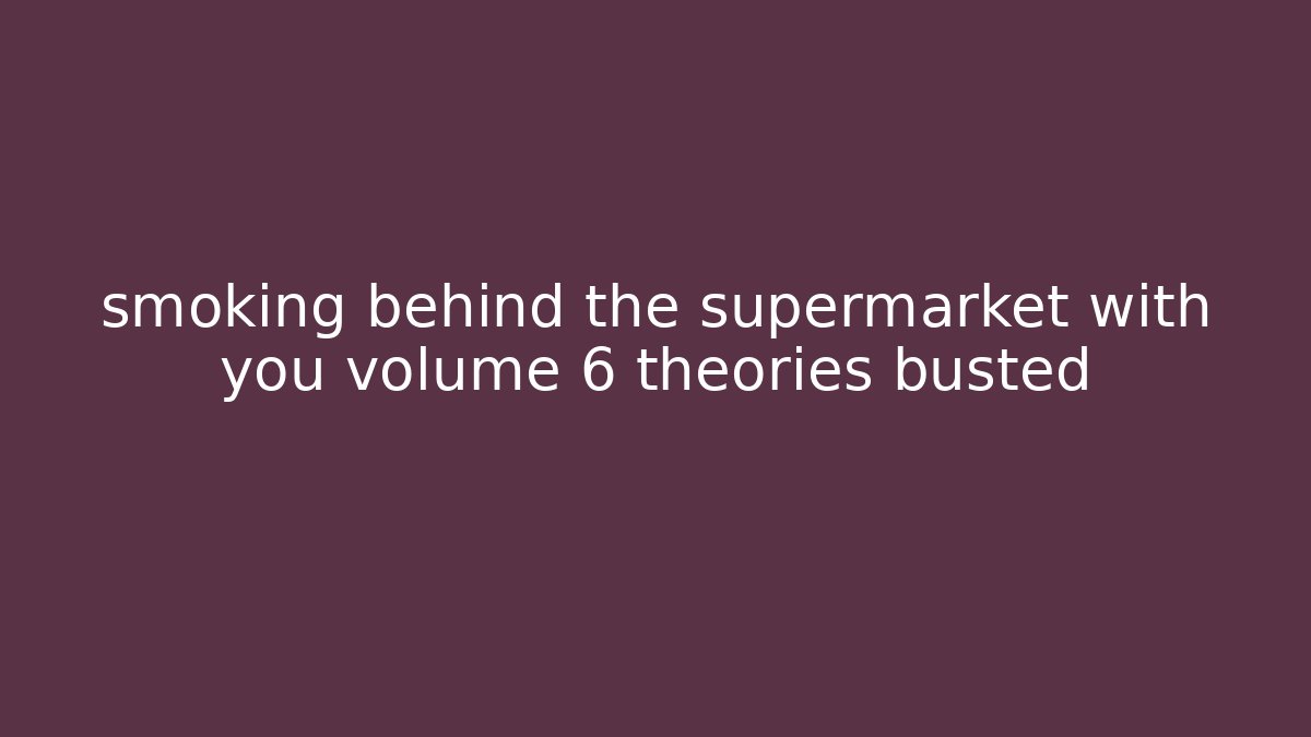 smoking behind the supermarket with you volume 6 theories busted