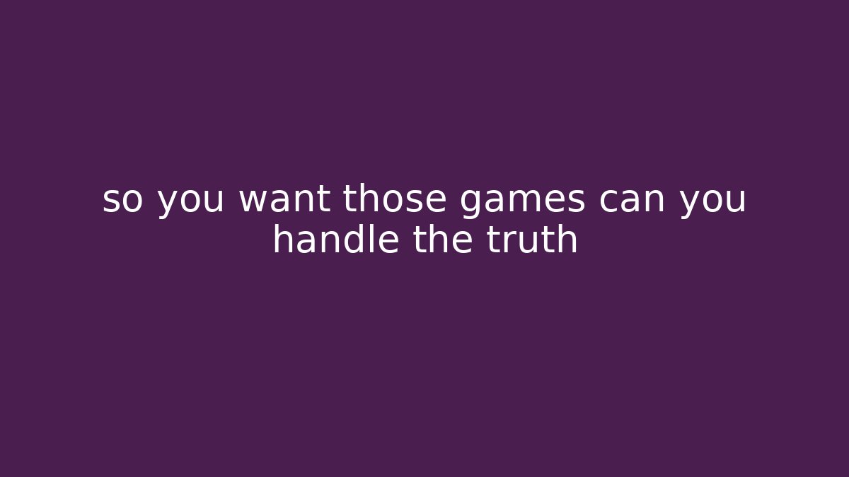 so you want those games can you handle the truth