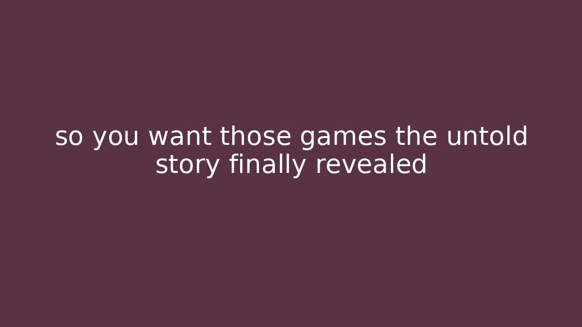 so you want those games the untold story finally revealed