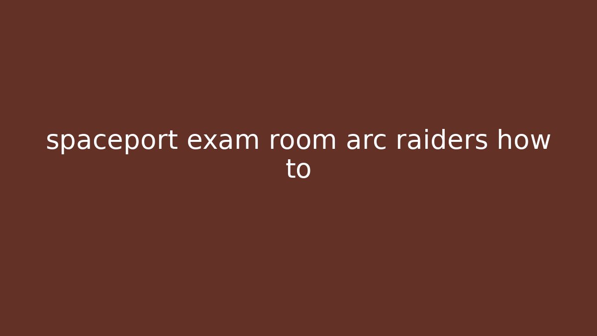 spaceport exam room arc raiders how to
