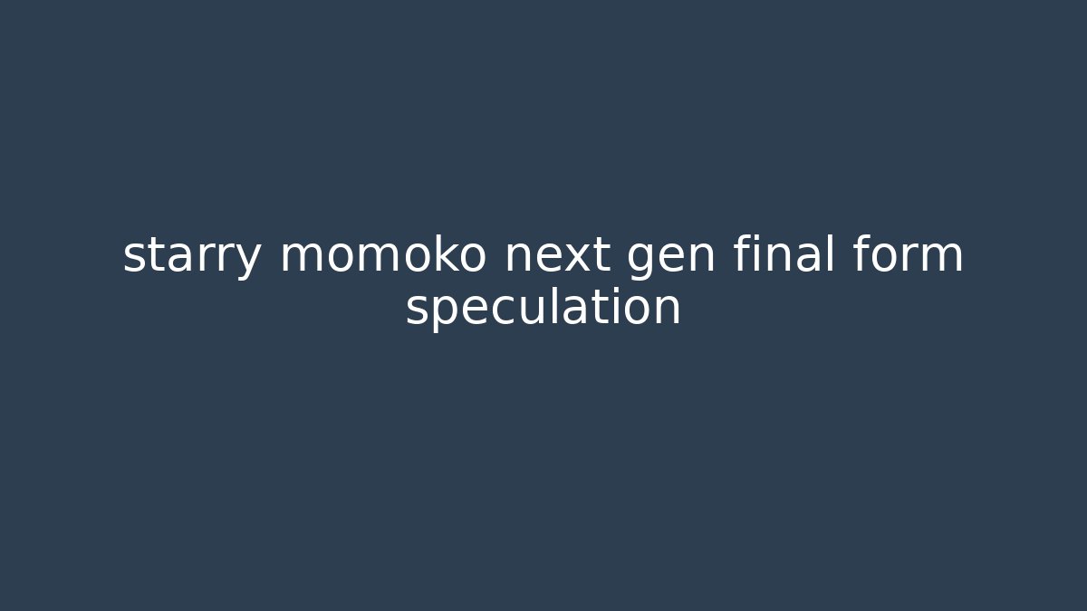 starry momoko next gen final form speculation