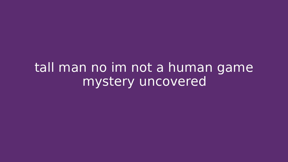 tall man no im not a human game mystery uncovered