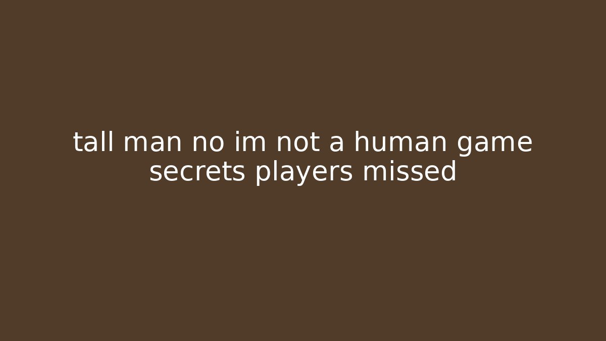 tall man no im not a human game secrets players missed