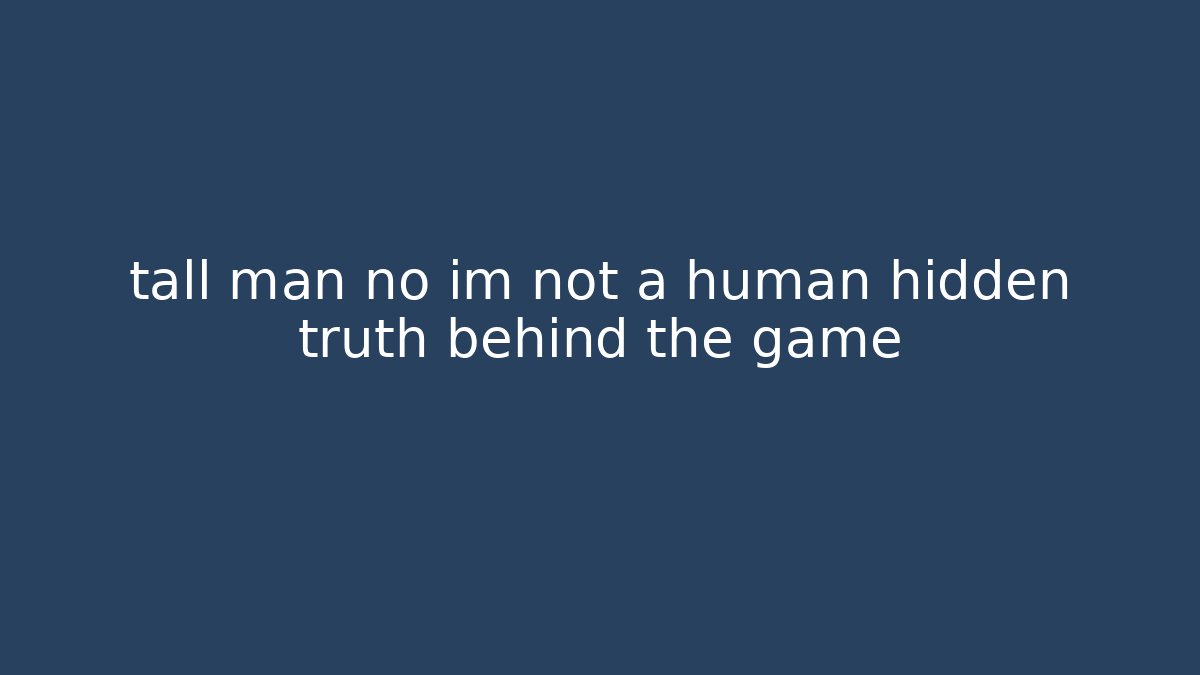 tall man no im not a human hidden truth behind the game