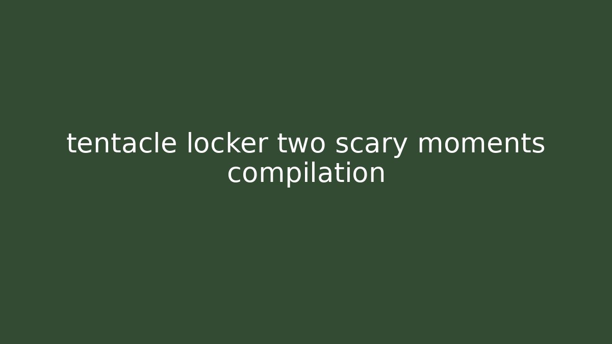 tentacle locker two scary moments compilation - Create More Assets