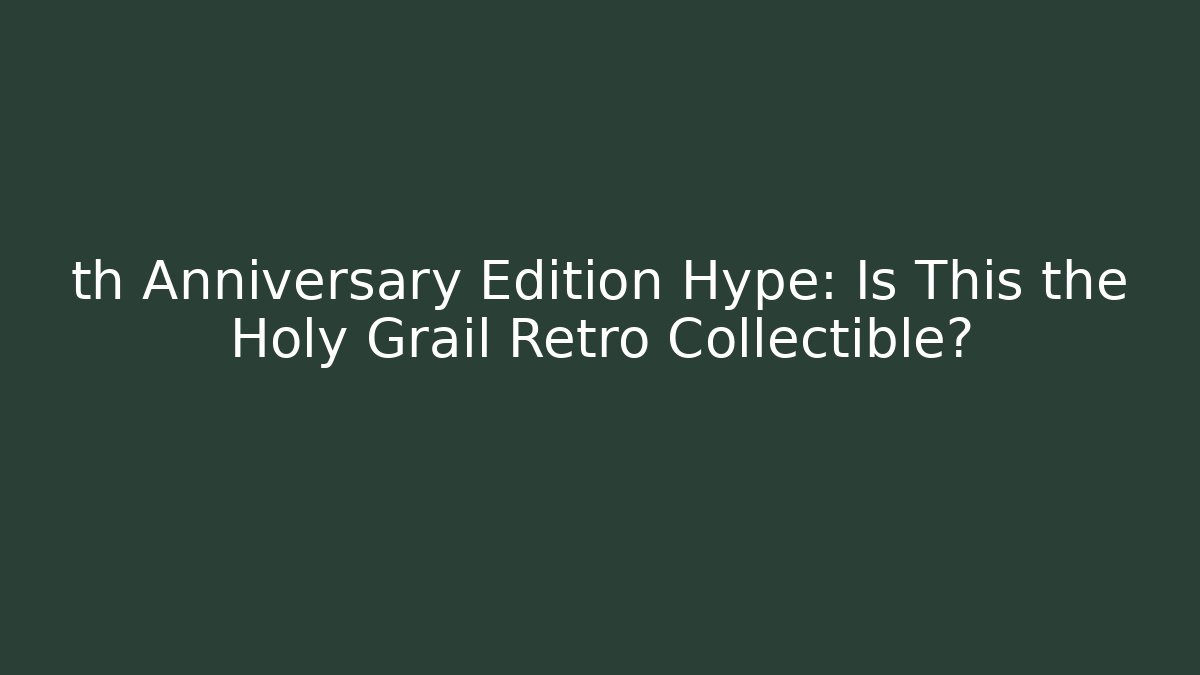 th Anniversary Edition Hype: Is This the Holy Grail Retro Collectible?