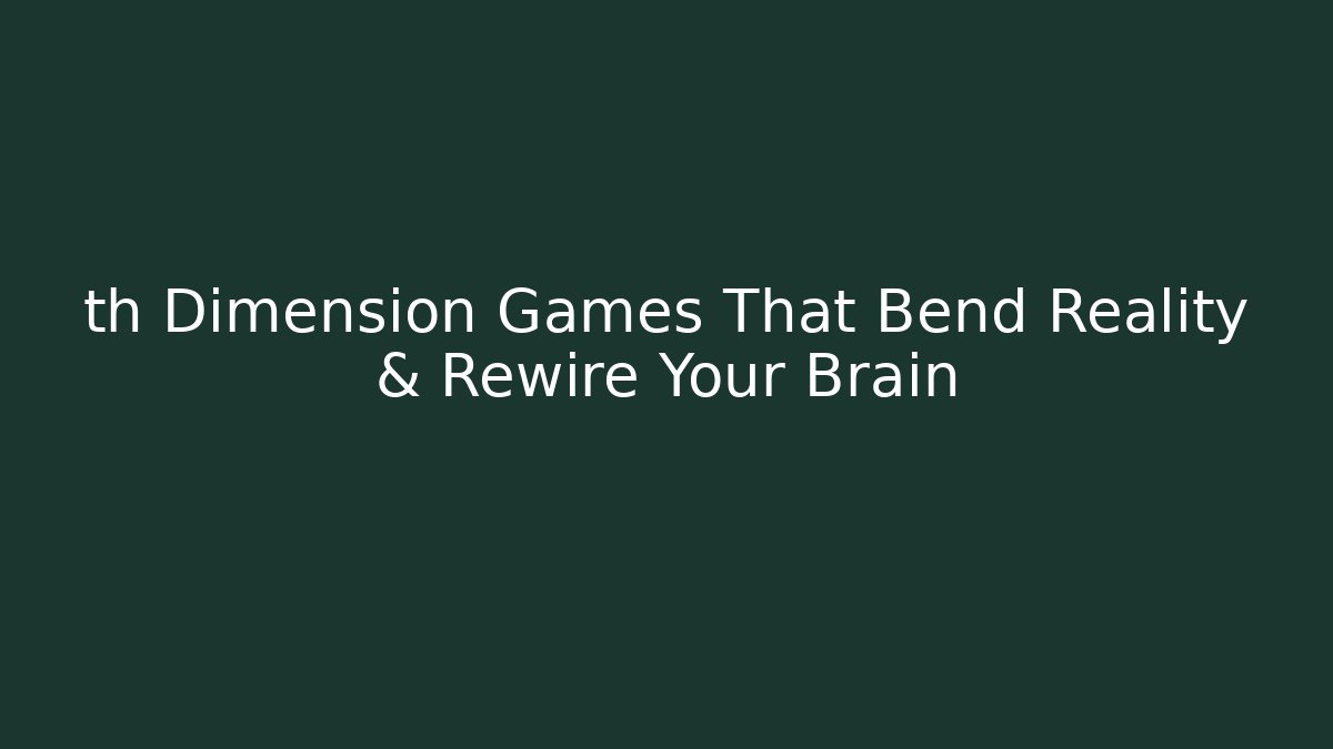 th Dimension Games That Bend Reality & Rewire Your Brain