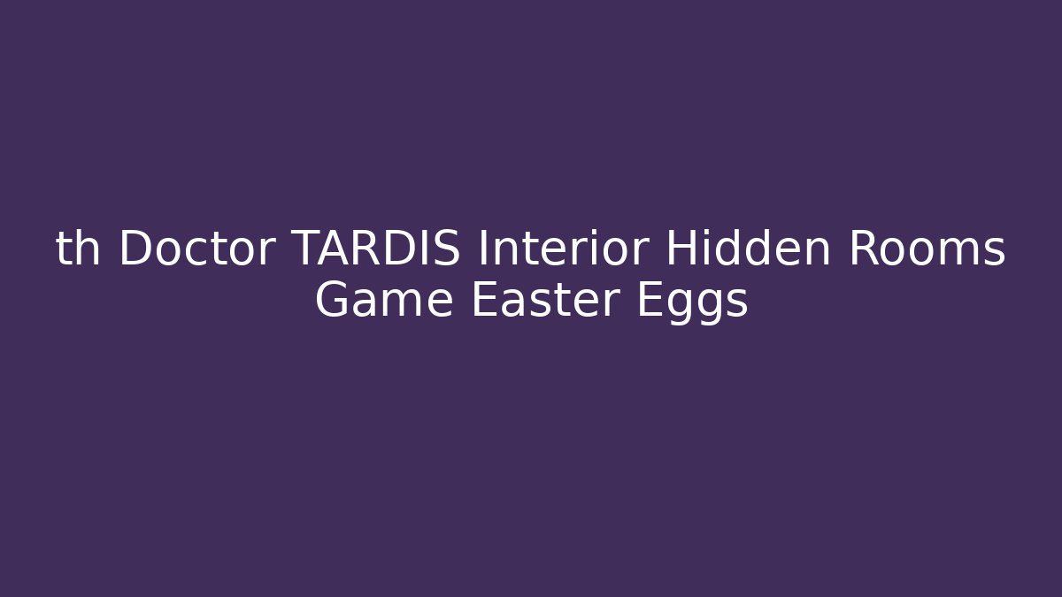 th Doctor TARDIS Interior Hidden Rooms Game Easter Eggs