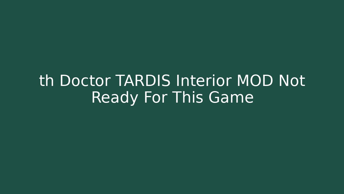 th Doctor TARDIS Interior MOD Not Ready For This Game