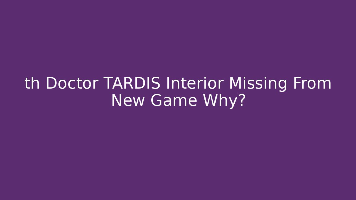 th Doctor TARDIS Interior Missing From New Game Why? - Create More Assets