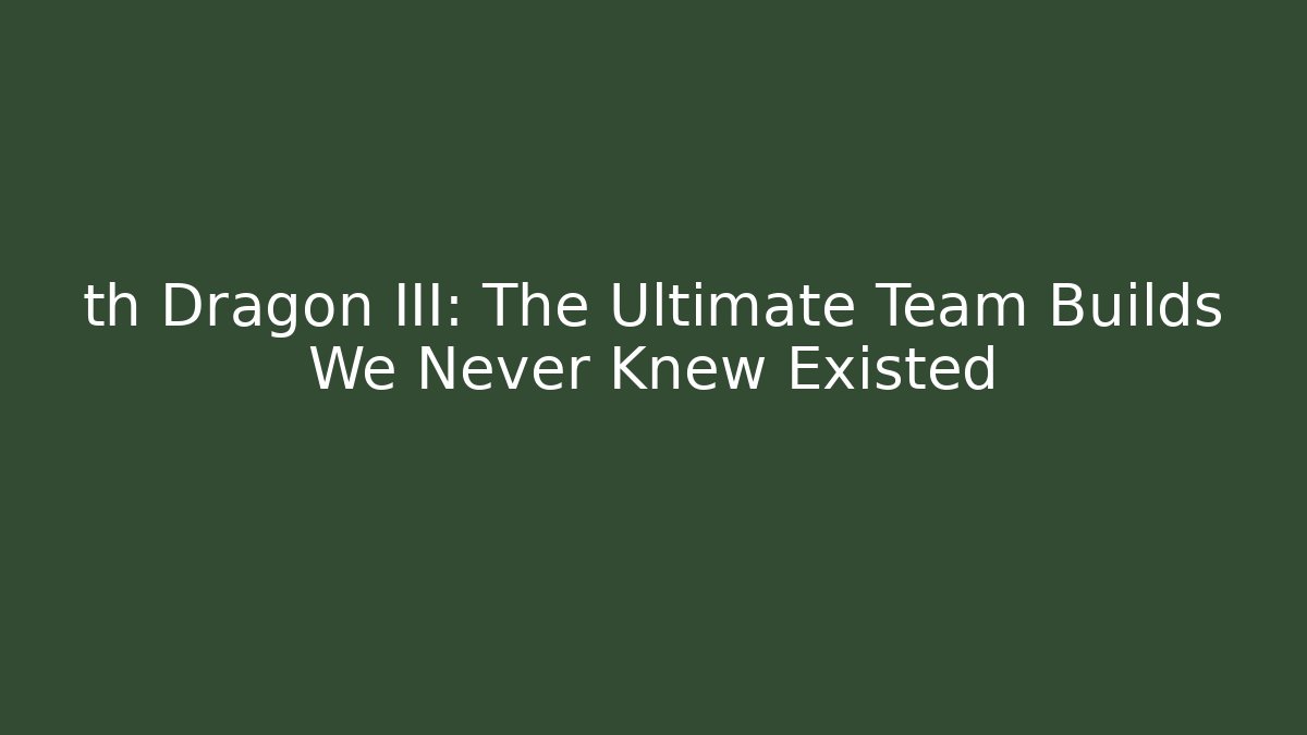 th Dragon III: The Ultimate Team Builds We Never Knew Existed