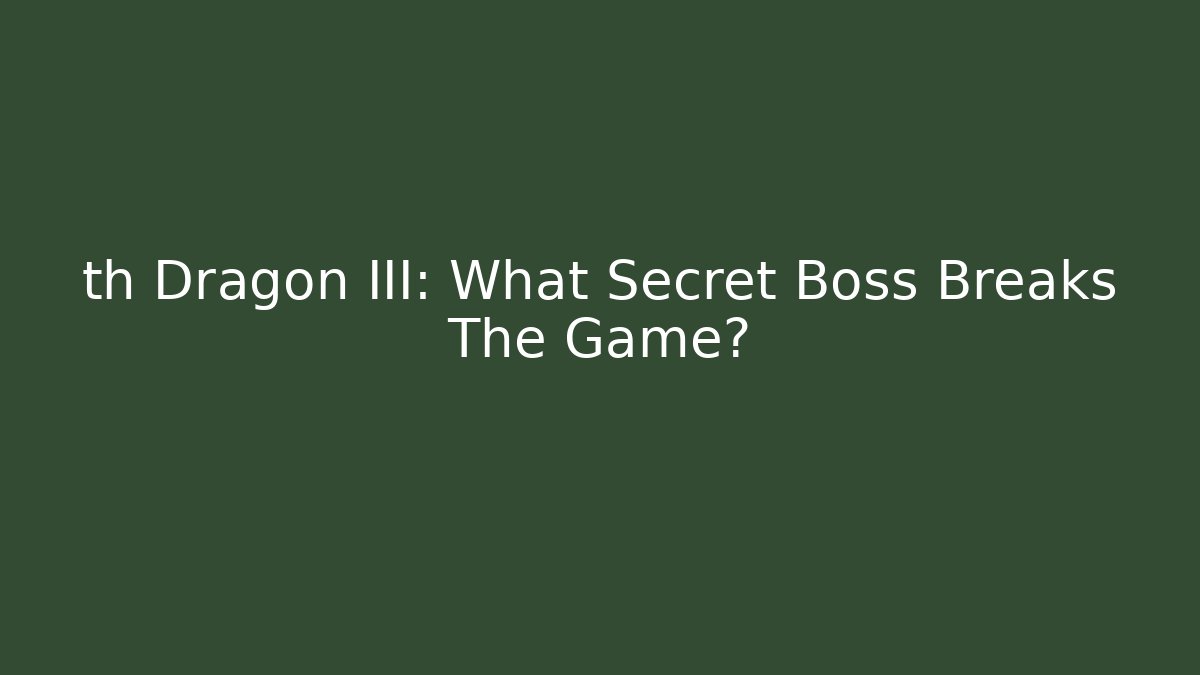 th Dragon III: What Secret Boss Breaks The Game?
