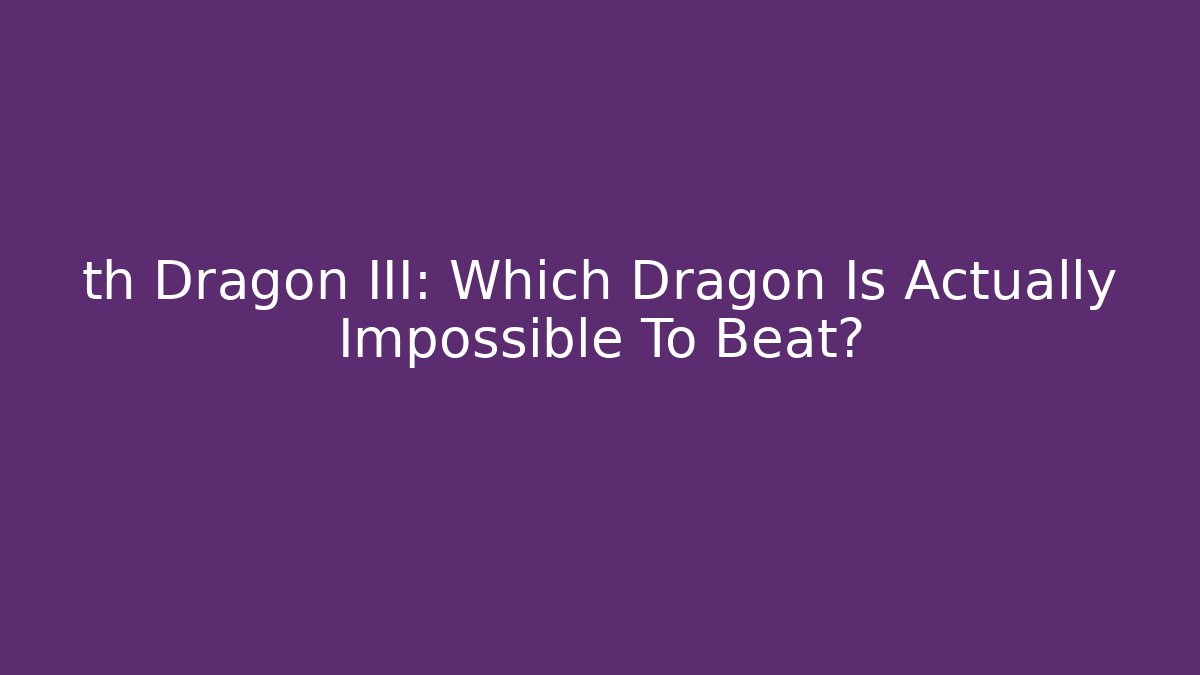 th Dragon III: Which Dragon Is Actually Impossible To Beat?