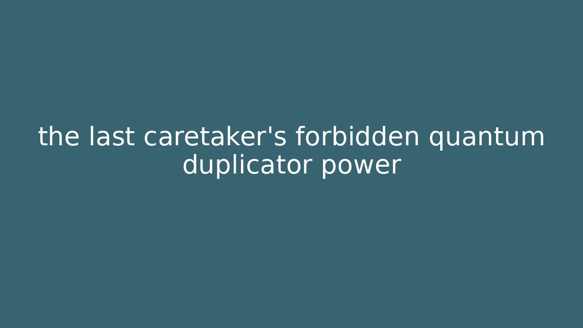 the last caretaker's forbidden quantum duplicator power
