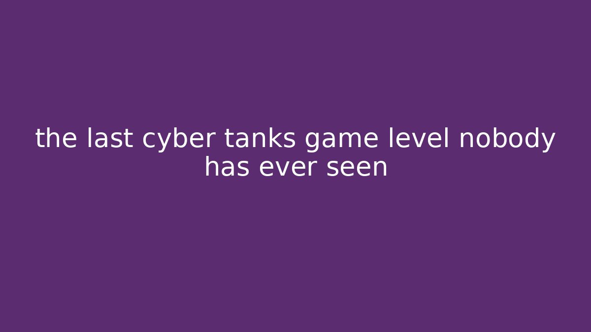 the last cyber tanks game level nobody has ever seen