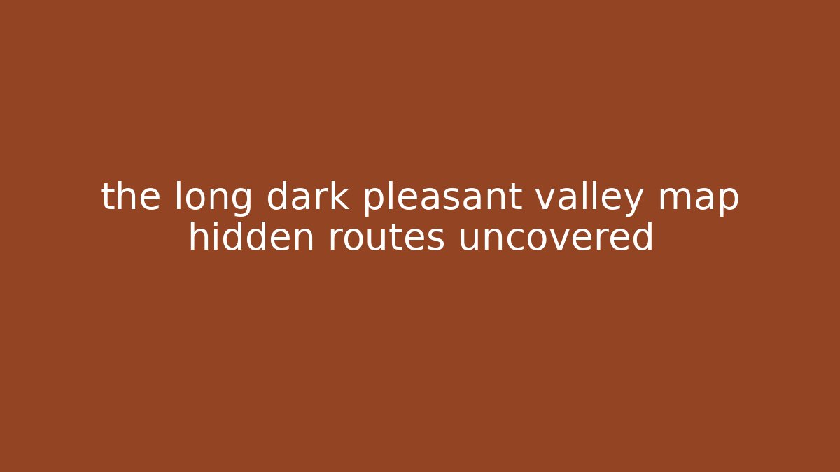 the long dark pleasant valley map hidden routes uncovered