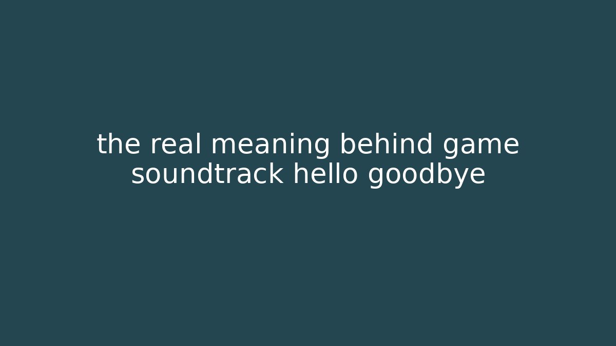 the real meaning behind game soundtrack hello goodbye