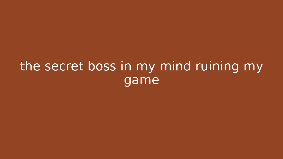 the secret boss in my mind ruining my game