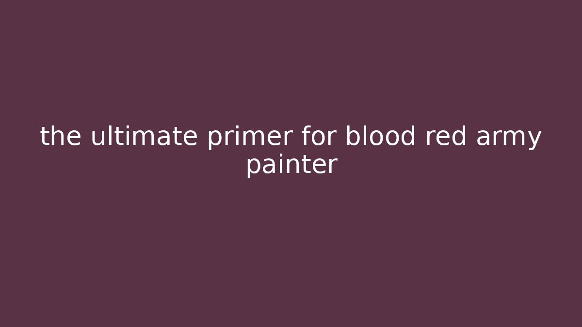 the ultimate primer for blood red army painter