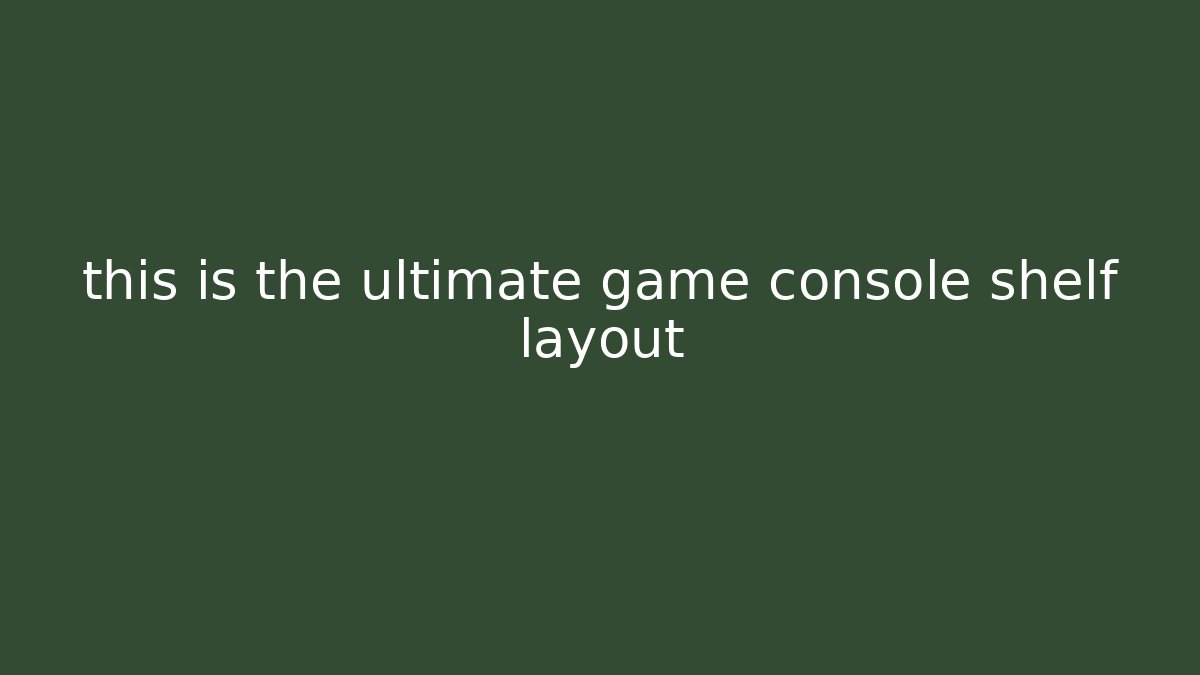 this is the ultimate game console shelf layout