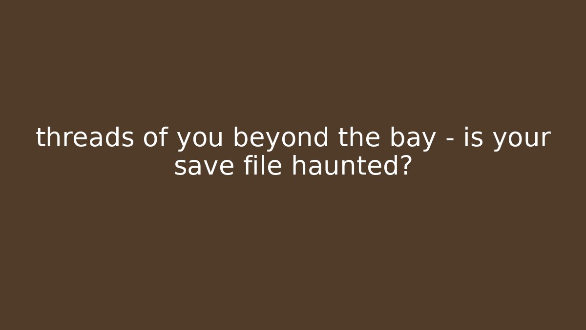 threads of you beyond the bay – is your save file haunted?