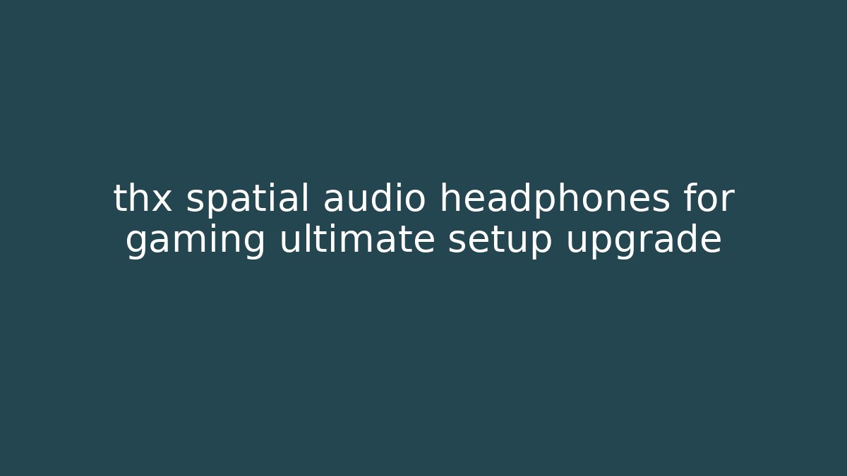 thx spatial audio headphones for gaming ultimate setup upgrade