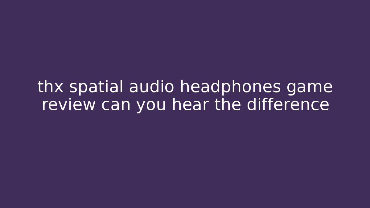 thx spatial audio headphones game review can you hear the difference