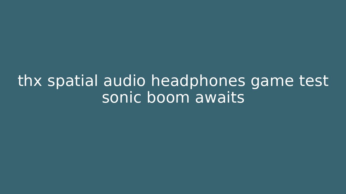 thx spatial audio headphones game test sonic boom awaits